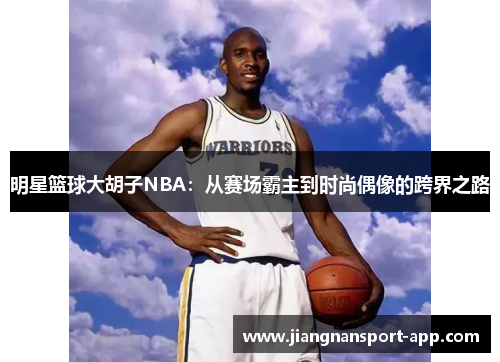 明星篮球大胡子NBA：从赛场霸主到时尚偶像的跨界之路